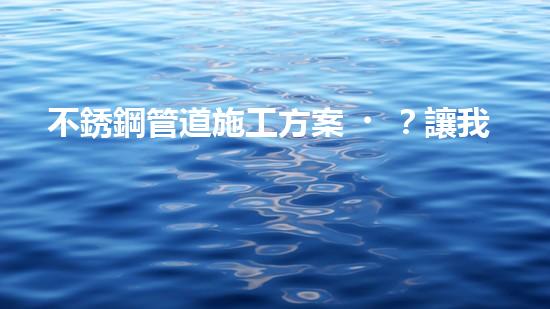 不銹鋼管道施工方案？讓我來告訴你！
